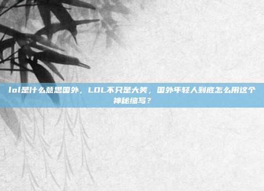 lol是什么意思国外,LOL不只是大笑,国外年轻人到底怎么用这个神秘缩写?