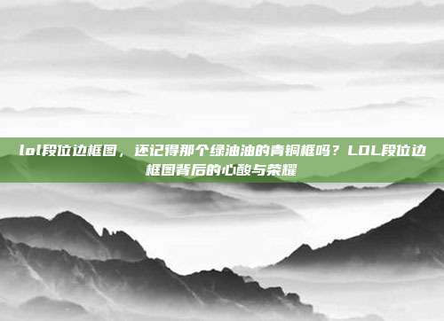 lol段位边框图,还记得那个绿油油的青铜框吗?LOL段位边框图背后的心酸与荣耀