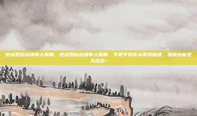 逆战烈焰战魂单人围剿,逆战烈焰战魂单人围剿,手把手教你从零到精通,独狼也能逆天改命!