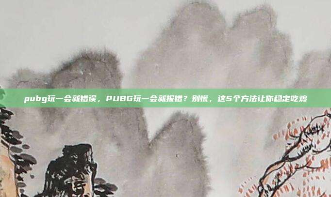 pubg玩一会就错误,PUBG玩一会就报错?别慌,这5个方法让你稳定吃鸡