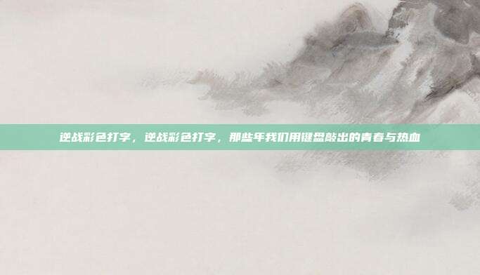 逆战彩色打字,逆战彩色打字,那些年我们用键盘敲出的青春与热血