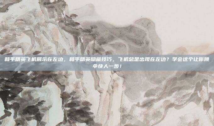 和平精英飞机展示在左边,和平精英隐藏技巧,飞机总是出现在左边?学会这个让你跳伞快人一步!