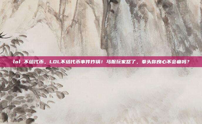 lol 不给代币,LOL不给代币事件炸锅!马服玩家怒了,拳头你良心不会痛吗?