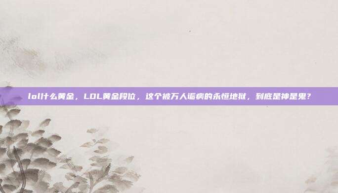 lol什么黄金,LOL黄金段位,这个被万人诟病的永恒地狱,到底是神是鬼?