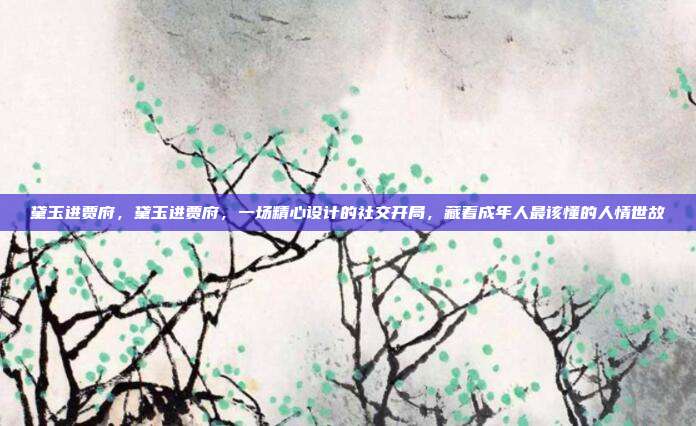 黛玉进贾府，黛玉进贾府，一场精心设计的社交开局，藏着成年人最该懂的人情世故