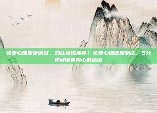 免费心理健康测试,别让情绪裸奔!免费心理健康测试,5分钟解锁你内心的秘密