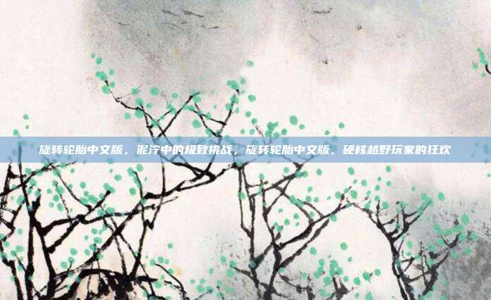 旋转轮胎中文版,泥泞中的极致挑战,旋转轮胎中文版,硬核越野玩家的狂欢