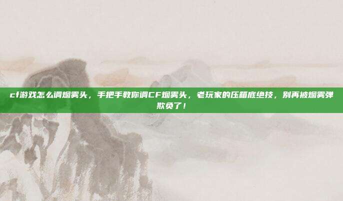 cf游戏怎么调烟雾头,手把手教你调CF烟雾头,老玩家的压箱底绝技,别再被烟雾弹欺负了!