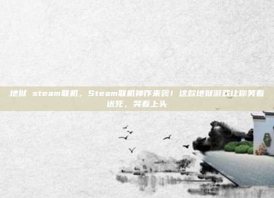 地狱 steam联机,Steam联机神作来袭!这款地狱游戏让你笑着送死,哭着上头
