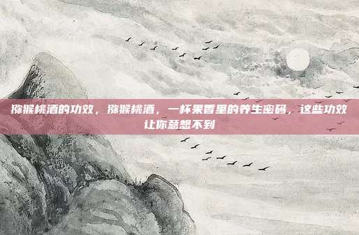 猕猴桃酒的功效,猕猴桃酒,一杯果香里的养生密码,这些功效让你意想不到
