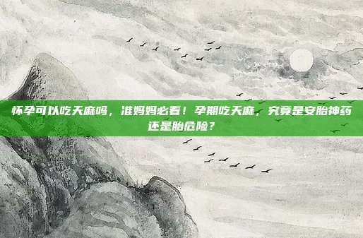 怀孕可以吃天麻吗,准妈妈必看!孕期吃天麻,究竟是安胎神药还是胎危险?