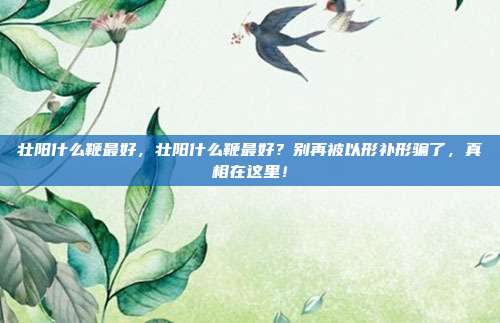 壮阳什么鞭最好,壮阳什么鞭最好?别再被以形补形骗了,真相在这里!
