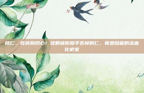 桃仁,吃桃别扔心!这颗被你随手丢掉的仁,竟是隐藏的活血化瘀宝