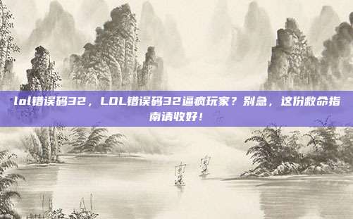 lol错误码32,LOL错误码32逼疯玩家?别急,这份救命指南请收好!