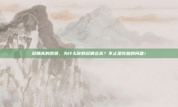 尿碘高的原因,为什么你的尿碘会高?不止是吃盐的问题!