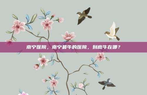 南宁医院,南宁最牛的医院,到底牛在哪?