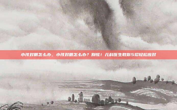 小孩对眼怎么办,小孩对眼怎么办?别慌!儿科医生教你5招轻松应对