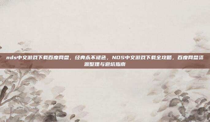 nds中文游戏下载百度网盘，经典永不褪色，NDS中文游戏下载全攻略，百度网盘资源整理与避坑指南