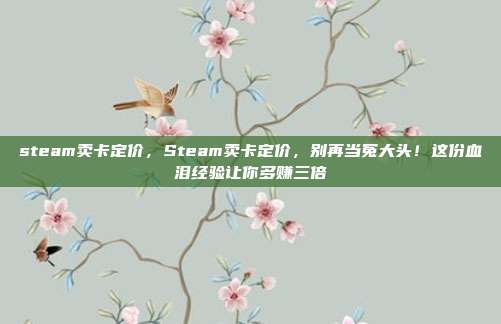 steam卖卡定价，Steam卖卡定价，别再当冤大头！这份血泪经验让你多赚三倍