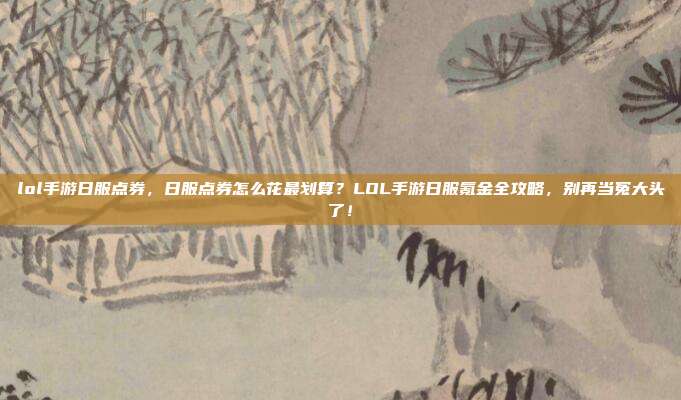 lol手游日服点券,日服点券怎么花最划算?LOL手游日服氪金全攻略,别再当冤大头了!