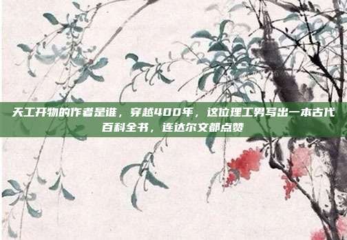 天工开物的作者是谁，穿越400年，这位理工男写出一本古代百科全书，连达尔文都点赞