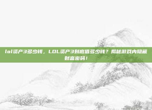 lol资产3多少钱，LOL资产3到底值多少钱？揭秘游戏内隐藏财富密码！