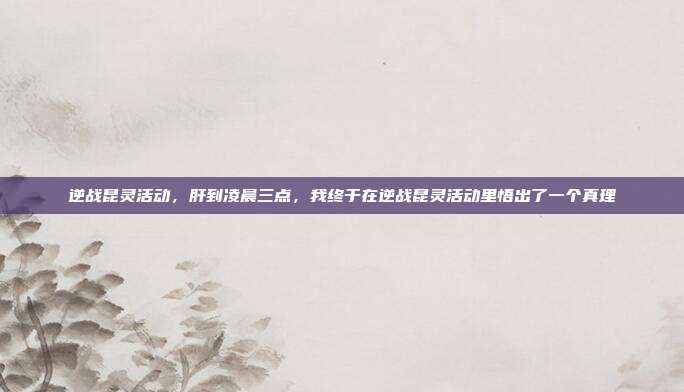 逆战昆灵活动,肝到凌晨三点,我终于在逆战昆灵活动里悟出了一个真理