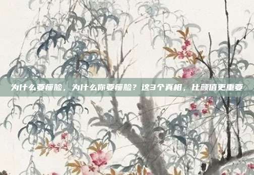 为什么要瘦脸,为什么你要瘦脸?这3个真相,比颜值更重要