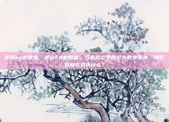 逆战eq宏数据,逆战EQ宏数据,当游戏公平性沦为数字茧房,我们究竟在对抗什么?