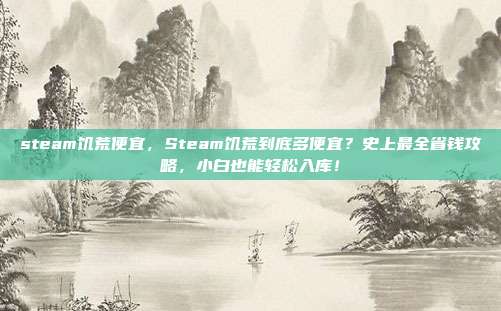 steam饥荒便宜,Steam饥荒到底多便宜?史上最全省钱攻略,小白也能轻松入库!