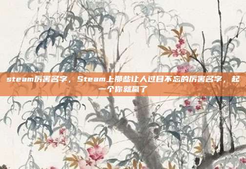 steam厉害名字,Steam上那些让人过目不忘的厉害名字,起一个你就赢了
