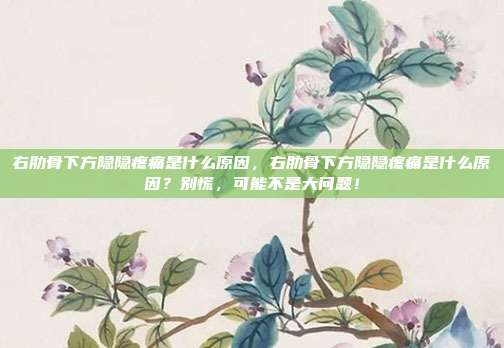 右肋骨下方隐隐疼痛是什么原因,右肋骨下方隐隐疼痛是什么原因?别慌,可能不是大问题!