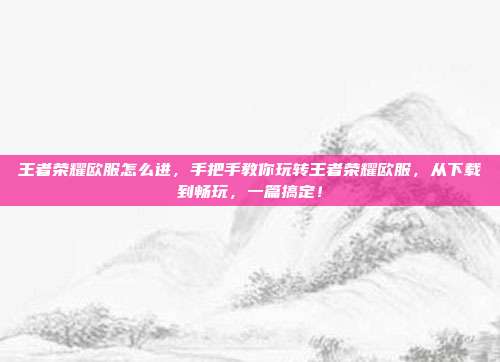 王者荣耀欧服怎么进,手把手教你玩转王者荣耀欧服,从下载到畅玩,一篇搞定!