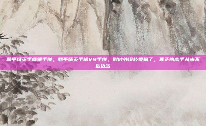和平精英手柄跟手搓,和平精英手柄VS手搓,别被外设歧视骗了,真正的高手从来不选边站