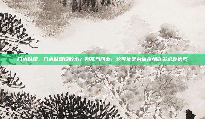 口水粘稠,口水粘稠像胶水?别不当回事!这可能是身体在给你发求救信号