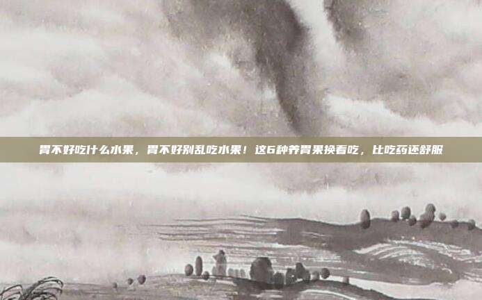 胃不好吃什么水果,胃不好别乱吃水果!这6种养胃果换着吃,比吃药还舒服