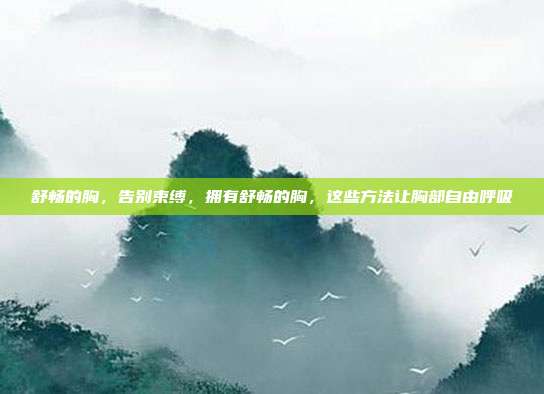 舒畅的胸,告别束缚,拥有舒畅的胸,这些方法让胸部自由呼吸