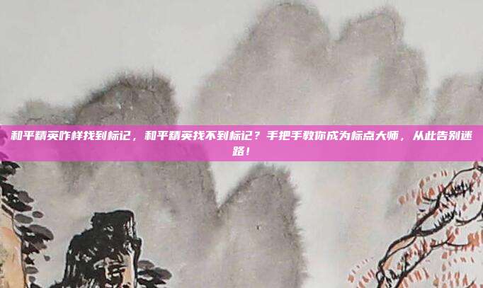 和平精英咋样找到标记,和平精英找不到标记?手把手教你成为标点大师,从此告别迷路!