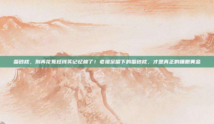 蚕砂枕,别再花冤枉钱买记忆棉了!老祖宗留下的蚕砂枕,才是真正的睡眠黄金