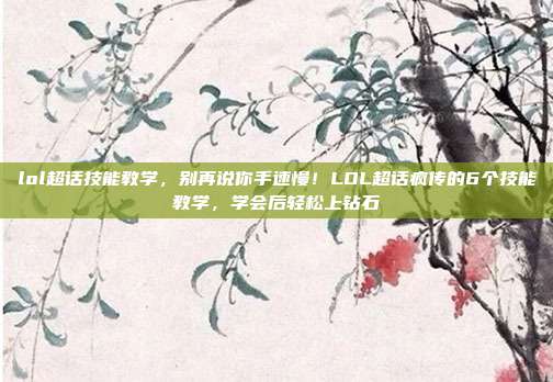 lol超话技能教学,别再说你手速慢!LOL超话疯传的6个技能教学,学会后轻松上钻石