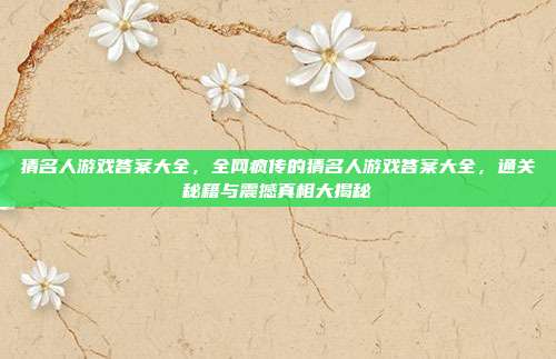 猜名人游戏答案大全,全网疯传的猜名人游戏答案大全,通关秘籍与震撼真相大揭秘