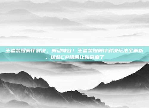 王者荣耀舞伴对决,舞动峡谷!王者荣耀舞伴对决玩法全解析,这些CP组合让你赢麻了