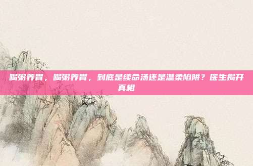 喝粥养胃,喝粥养胃,到底是续命汤还是温柔陷阱?医生揭开真相