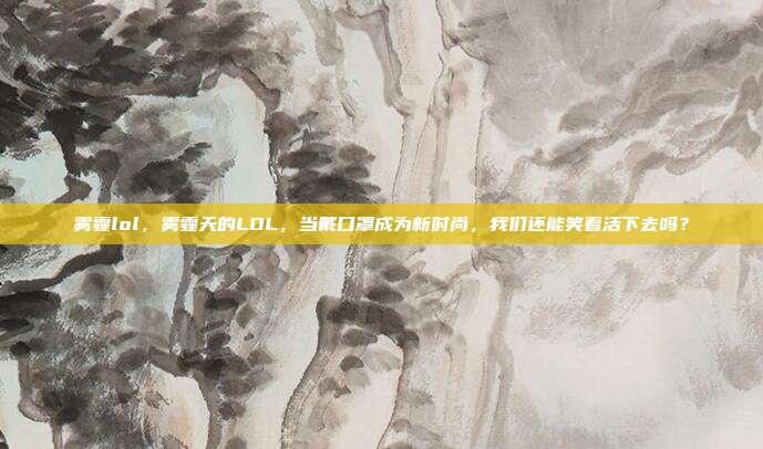 雾霾lol,雾霾天的LOL,当戴口罩成为新时尚,我们还能笑着活下去吗?