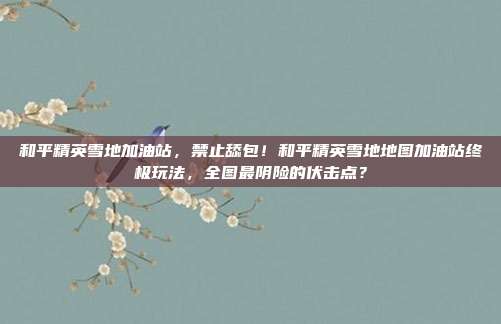 和平精英雪地加油站,禁止舔包!和平精英雪地地图加油站终极玩法,全图最阴险的伏击点?