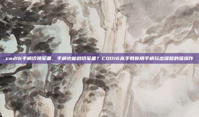 cod16手柄切换军备,手柄也能秒切军备?COD16高手教你用手柄玩出键鼠的骚操作