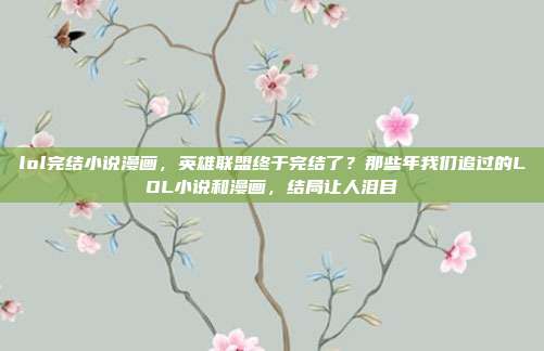 lol完结小说漫画,英雄联盟终于完结了?那些年我们追过的LOL小说和漫画,结局让人泪目