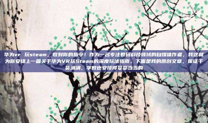 华为vr 玩steam,收到你的指令!作为一名专注数码科技领域的自媒体作者,我这就为你安排上一篇关于华为VR玩Steam的深度玩法指南。下面是我的原创文章,保证干货满满,字数也安排得妥妥当当的