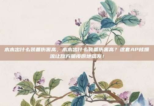 木木出什么装备伤害高,木木出什么装备伤害高?这套AP核爆流让敌方脆皮原地蒸发!