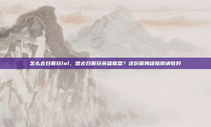 怎么去日服玩lol,想去日服玩英雄联盟?这份保姆级指南请收好